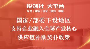 國家/部委下設地區(qū)支持企業(yè)融入全球產業(yè)核心供應鏈補助獎補政策